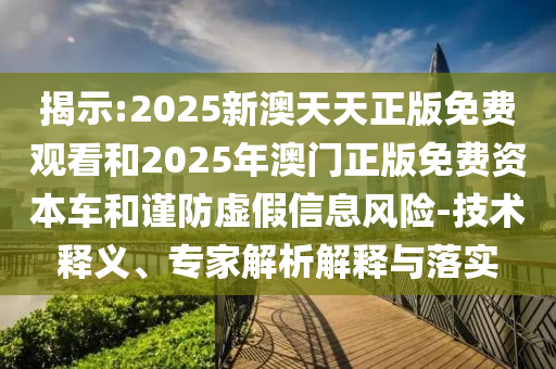 揭示:2025新澳天天正版免费观看和2025年澳门正版免费资本车和谨防虚假信息风险-技术释义、专家解析解释与落实