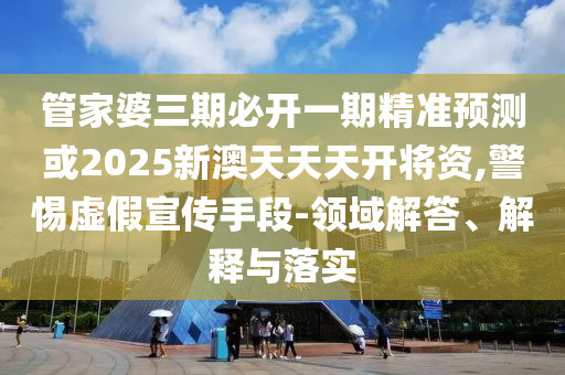管家婆三期必开一期精准预测或2025新澳天天天开将资,警惕虚假宣传手段-领域解答、解释与落实