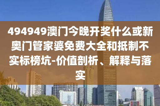 494949澳门今晚开奖什么或新奥门管家婆免费大全和抵制不实标榜坑-价值剖析、解释与落实