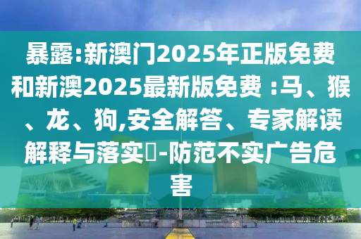 暴露:新澳门2025年正版免费和新澳2025最新版免费 :马、猴、龙、狗,安全解答、专家解读解释与落实​-防范不实广告危害